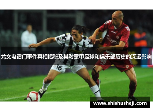 尤文电话门事件真相揭秘及其对意甲足球和俱乐部历史的深远影响 尤文电话门事件真相揭秘及其对意甲足球和俱乐部历史的深远影响