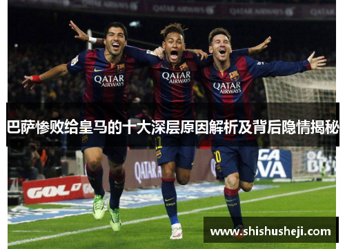巴萨惨败给皇马的十大深层原因解析及背后隐情揭秘