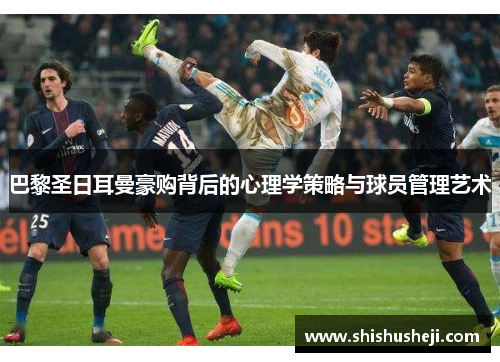 巴黎圣日耳曼豪购背后的心理学策略与球员管理艺术