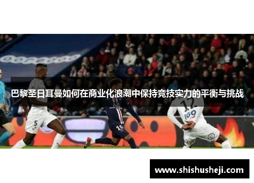 巴黎圣日耳曼如何在商业化浪潮中保持竞技实力的平衡与挑战